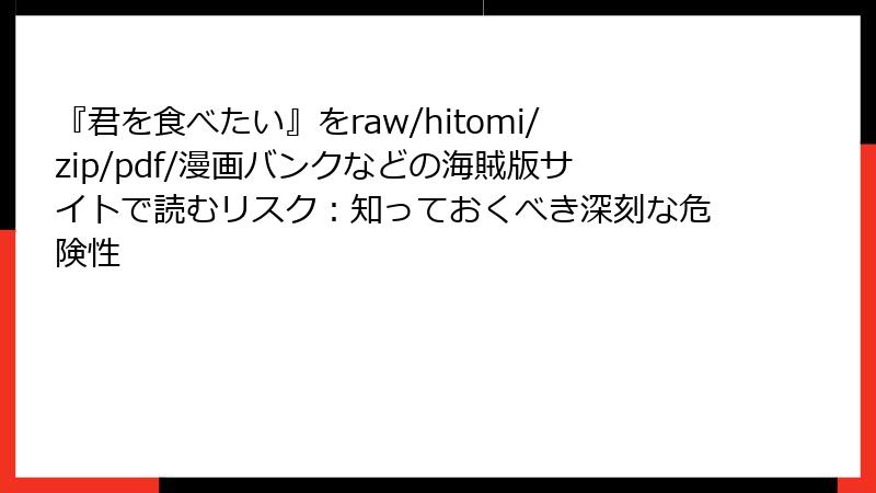 『君を食べたい』をraw/hitomi/zip/pdf/漫画バンクなどの海賊版サイトで読むリスク：知っておくべき深刻な危険性