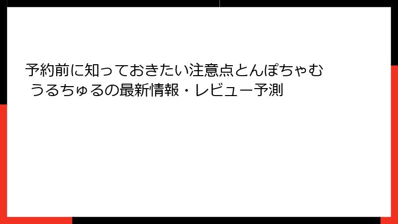 予約前に知っておきたい注意点とんぽちゃむ うるちゅるの最新情報・レビュー予測