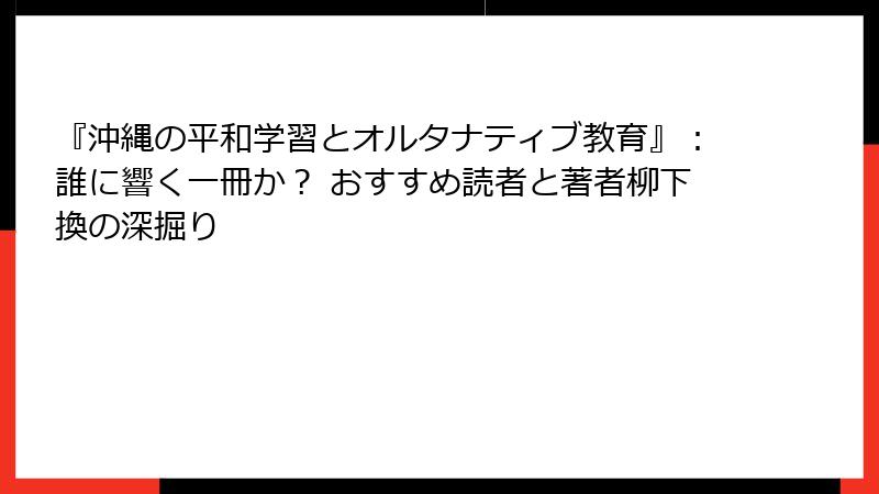 『沖縄の平和学習とオルタナティブ教育』：誰に響く一冊か？ おすすめ読者と著者柳下換の深掘り