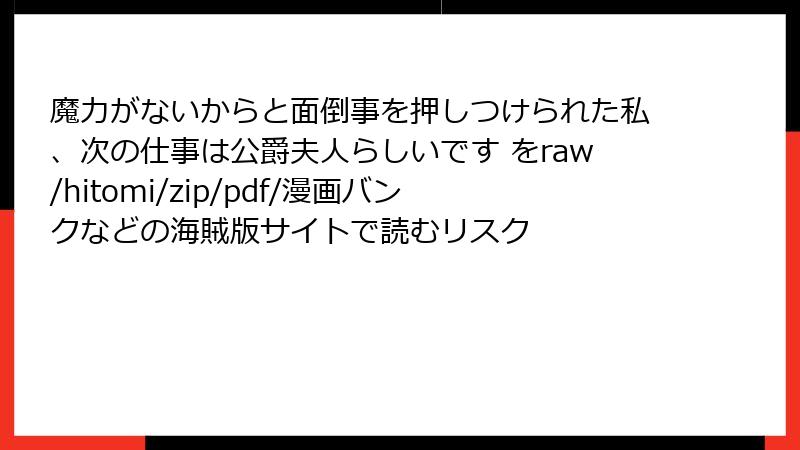 魔力がないからと面倒事を押しつけられた私、次の仕事は公爵夫人らしいです をraw/hitomi/zip/pdf/漫画バンクなどの海賊版サイトで読むリスク