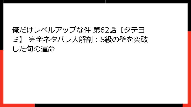 俺だけレベルアップな件 第62話【タテヨミ】 完全ネタバレ大解剖：S級の壁を突破した旬の運命