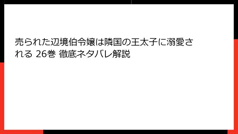 売られた辺境伯令嬢は隣国の王太子に溺愛される 26巻 徹底ネタバレ解説