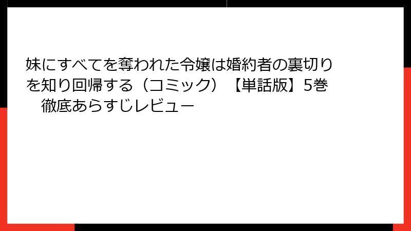 妹にすべてを奪われた令嬢は婚約者の裏切りを知り回帰する（コミック）【単話版】5巻　徹底あらすじレビュー