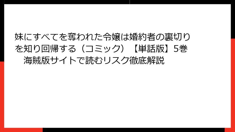 妹にすべてを奪われた令嬢は婚約者の裏切りを知り回帰する（コミック）【単話版】5巻　海賊版サイトで読むリスク徹底解説