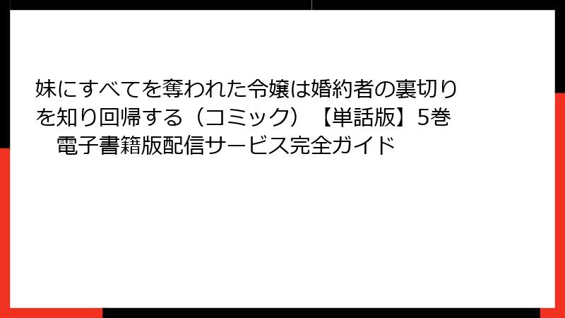 妹にすべてを奪われた令嬢は婚約者の裏切りを知り回帰する（コミック）【単話版】5巻　電子書籍版配信サービス完全ガイド