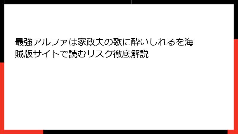 最強アルファは家政夫の歌に酔いしれるを海賊版サイトで読むリスク徹底解説