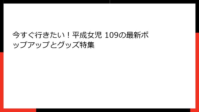 今すぐ行きたい!平成女児 109の最新ポップアップとグッズ特集