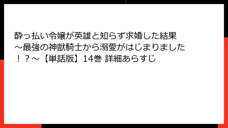 酔っ払い令嬢が英雄と知らず求婚した結果 ~最強の神獣騎士から溺愛がはじまりました!?~【単話版】14巻 詳細あらすじ