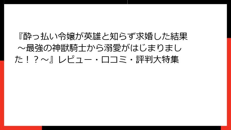 『酔っ払い令嬢が英雄と知らず求婚した結果 ~最強の神獣騎士から溺愛がはじまりました!?~』レビュー・口コミ・評判大特集
