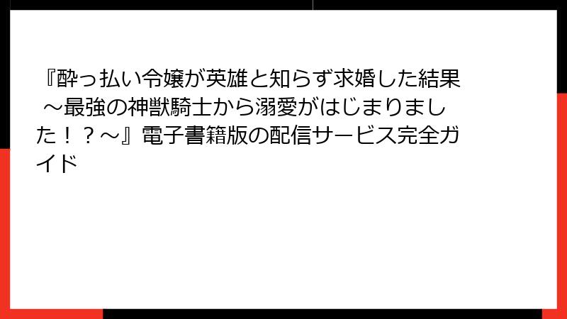 『酔っ払い令嬢が英雄と知らず求婚した結果 ~最強の神獣騎士から溺愛がはじまりました!?~』電子書籍版の配信サービス完全ガイド