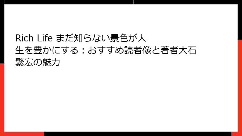 Rich Life まだ知らない景色が人生を豊かにする：おすすめ読者像と著者大石繁宏の魅力