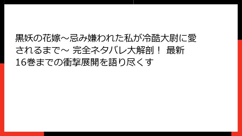 黒妖の花嫁～忌み嫌われた私が冷酷大尉に愛されるまで～ 完全ネタバレ大解剖！ 最新16巻までの衝撃展開を語り尽くす