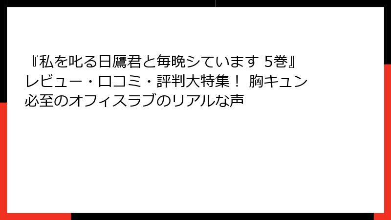 『私を叱る日鷹君と毎晩シています 5巻』レビュー・口コミ・評判大特集！ 胸キュン必至のオフィスラブのリアルな声
