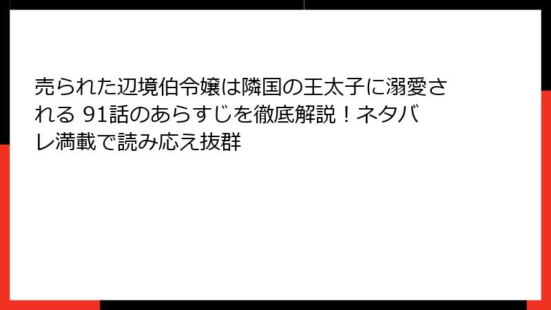 売られた辺境伯令嬢は隣国の王太子に溺愛される 91話のあらすじを徹底解説!ネタバレ満載で読み応え抜群