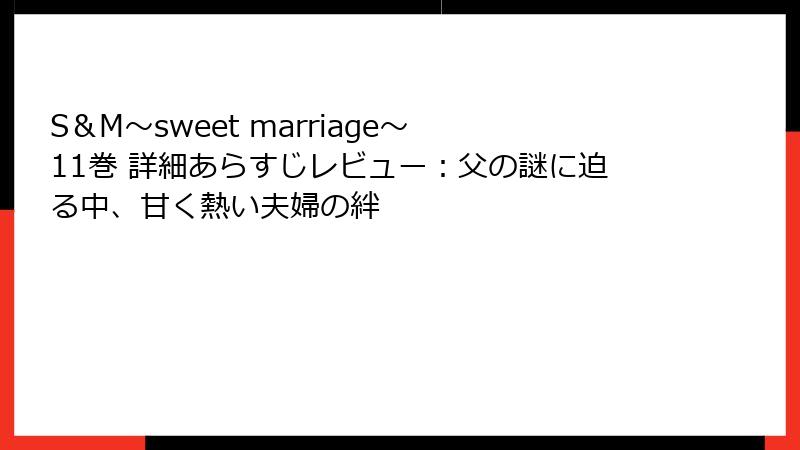 S＆M～sweet marriage～ 11巻 詳細あらすじレビュー：父の謎に迫る中、甘く熱い夫婦の絆