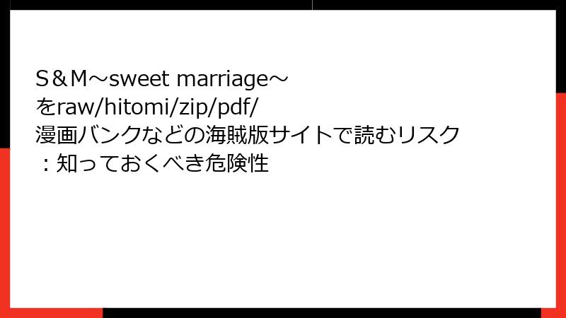 S＆M～sweet marriage～ をraw/hitomi/zip/pdf/漫画バンクなどの海賊版サイトで読むリスク：知っておくべき危険性