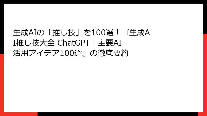 生成AIの「推し技」を100選！『生成AI推し技大全 ChatGPT＋主要AI 活用アイデア100選』の徹底要約