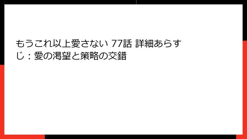 もうこれ以上愛さない 77話 詳細あらすじ：愛の渇望と策略の交錯