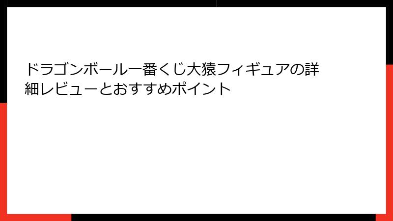 ドラゴンボール一番くじ大猿フィギュアの詳細レビューとおすすめポイント