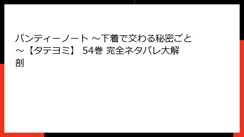 パンティーノート ～下着で交わる秘密ごと～【タテヨミ】 54巻 完全ネタバレ大解剖