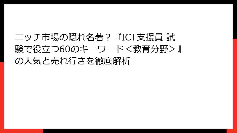 ニッチ市場の隠れ名著？『ICT支援員 試験で役立つ60のキーワード＜教育分野＞』の人気と売れ行きを徹底解析