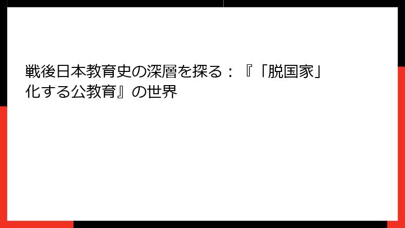 戦後日本教育史の深層を探る：『「脱国家」化する公教育』の世界