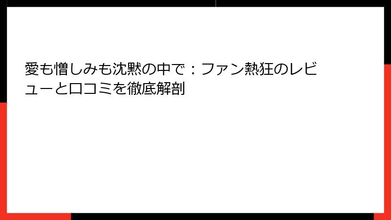 愛も憎しみも沈黙の中で：ファン熱狂のレビューと口コミを徹底解剖