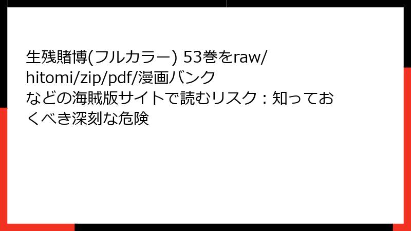 生残賭博(フルカラー) 53巻をraw/hitomi/zip/pdf/漫画バンクなどの海賊版サイトで読むリスク：知っておくべき深刻な危険