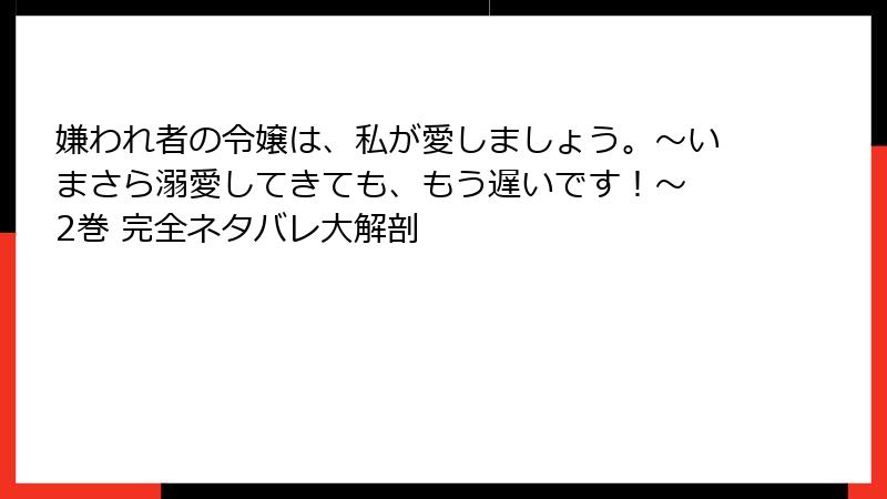 嫌われ者の令嬢は、私が愛しましょう。～いまさら溺愛してきても、もう遅いです！～ 2巻 完全ネタバレ大解剖