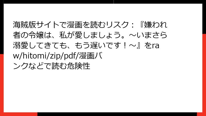 海賊版サイトで漫画を読むリスク：『嫌われ者の令嬢は、私が愛しましょう。～いまさら溺愛してきても、もう遅いです！～』をraw/hitomi/zip/pdf/漫画バンクなどで読む危険性