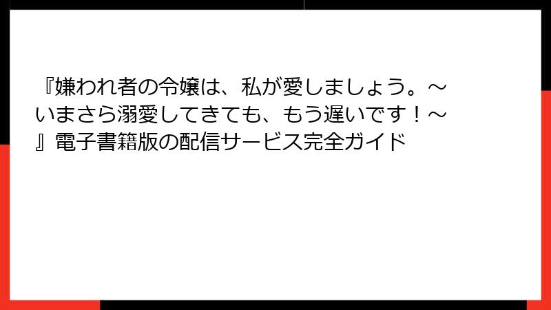 『嫌われ者の令嬢は、私が愛しましょう。～いまさら溺愛してきても、もう遅いです！～』電子書籍版の配信サービス完全ガイド