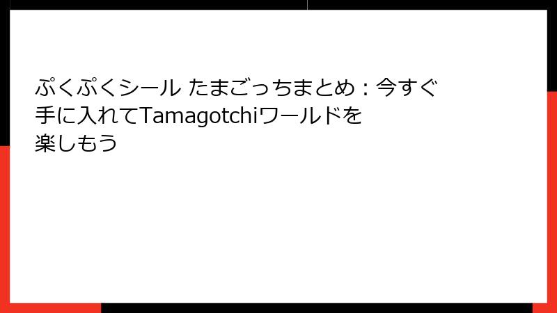 ぷくぷくシール たまごっちまとめ:今すぐ手に入れてTamagotchiワールドを楽しもう