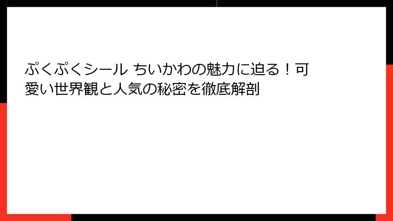 ぷくぷくシール ちいかわの魅力に迫る！可愛い世界観と人気の秘密を徹底解剖