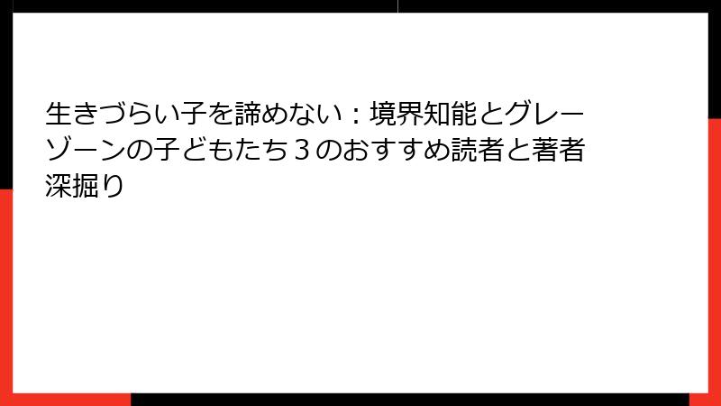生きづらい子を諦めない：境界知能とグレーゾーンの子どもたち３のおすすめ読者と著者深掘り