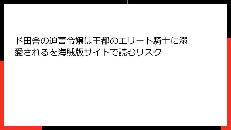 ド田舎の迫害令嬢は王都のエリート騎士に溺愛されるを海賊版サイトで読むリスク
