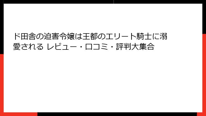 ド田舎の迫害令嬢は王都のエリート騎士に溺愛される レビュー・口コミ・評判大集合