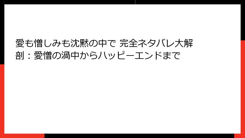 愛も憎しみも沈黙の中で 完全ネタバレ大解剖：愛憎の渦中からハッピーエンドまで