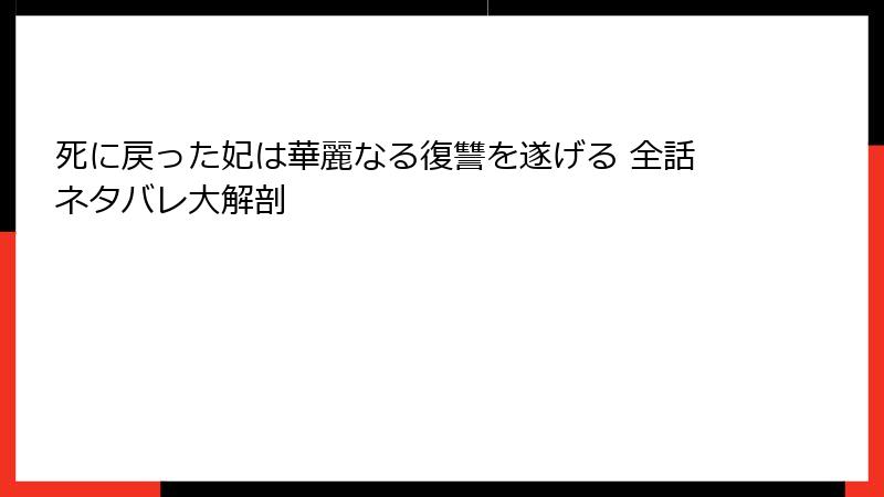 死に戻った妃は華麗なる復讐を遂げる 全話ネタバレ大解剖