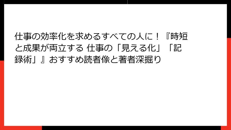 仕事の効率化を求めるすべての人に！『時短と成果が両立する 仕事の「見える化」「記録術」』おすすめ読者像と著者深掘り