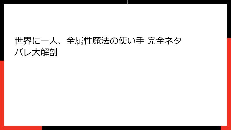 世界に一人、全属性魔法の使い手 完全ネタバレ大解剖