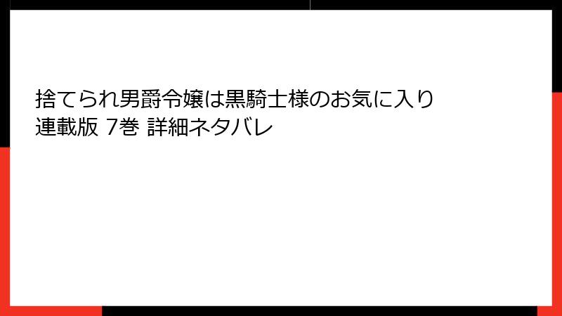 捨てられ男爵令嬢は黒騎士様のお気に入り 連載版 7巻 詳細ネタバレ
