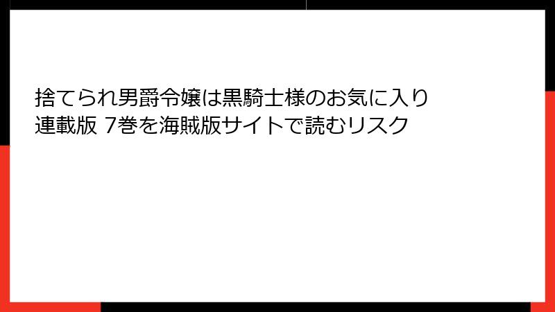 捨てられ男爵令嬢は黒騎士様のお気に入り 連載版 7巻を海賊版サイトで読むリスク