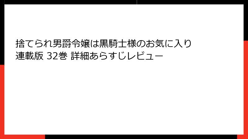 捨てられ男爵令嬢は黒騎士様のお気に入り 連載版 32巻 詳細あらすじレビュー