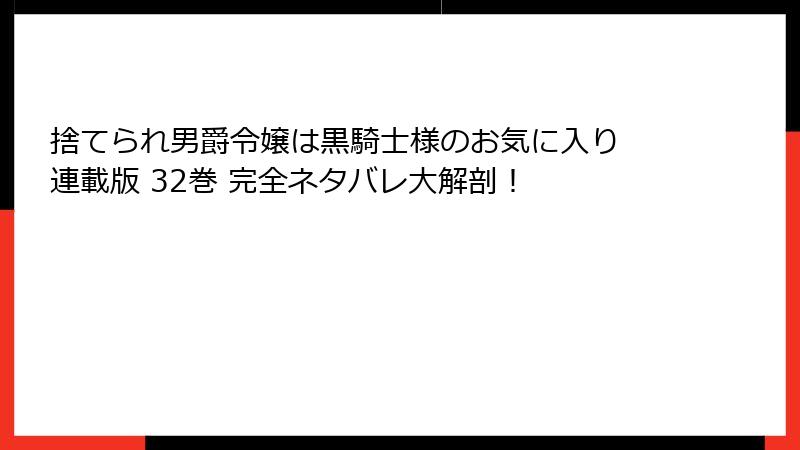 捨てられ男爵令嬢は黒騎士様のお気に入り 連載版 32巻 完全ネタバレ大解剖！