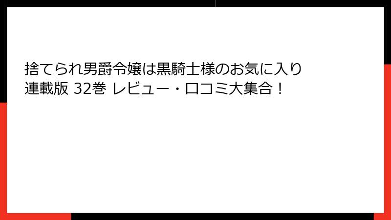 捨てられ男爵令嬢は黒騎士様のお気に入り 連載版 32巻 レビュー・口コミ大集合！