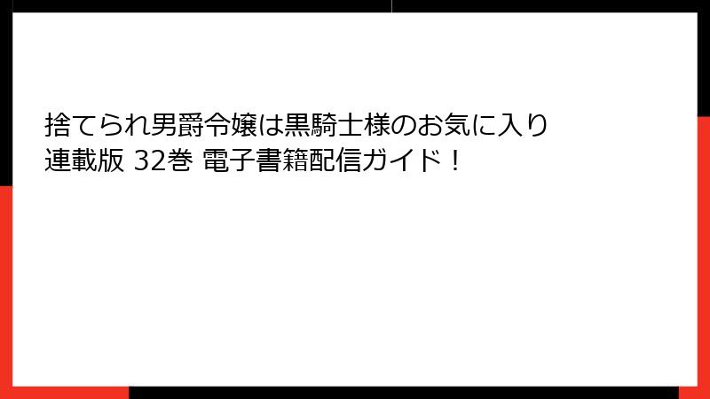 捨てられ男爵令嬢は黒騎士様のお気に入り 連載版 32巻 電子書籍配信ガイド！