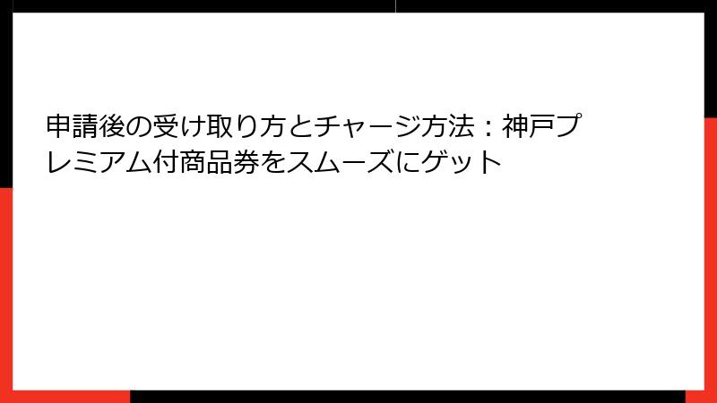 申請後の受け取り方とチャージ方法：神戸プレミアム付商品券をスムーズにゲット