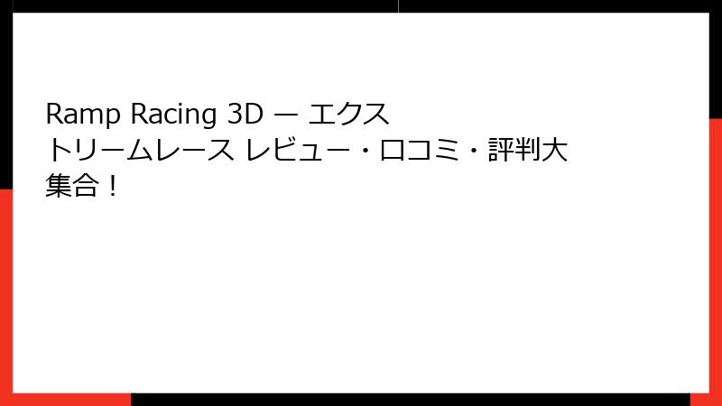 Ramp Racing 3D — エクストリームレース レビュー・口コミ・評判大集合!