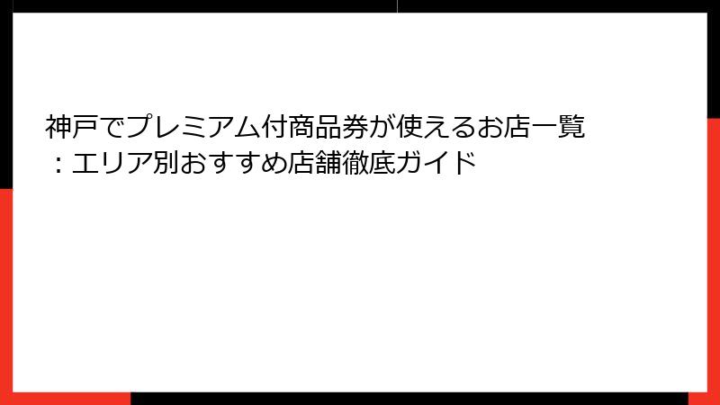 神戸でプレミアム付商品券が使えるお店一覧：エリア別おすすめ店舗徹底ガイド