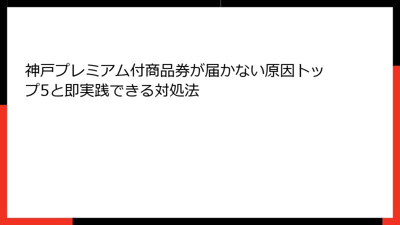 神戸プレミアム付商品券が届かない原因トップ5と即実践できる対処法